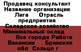 Продавец-консультант › Название организации ­ Лига-1 › Отрасль предприятия ­ Складское хозяйство › Минимальный оклад ­ 25 000 - Все города Работа » Вакансии   . Брянская обл.,Сельцо г.